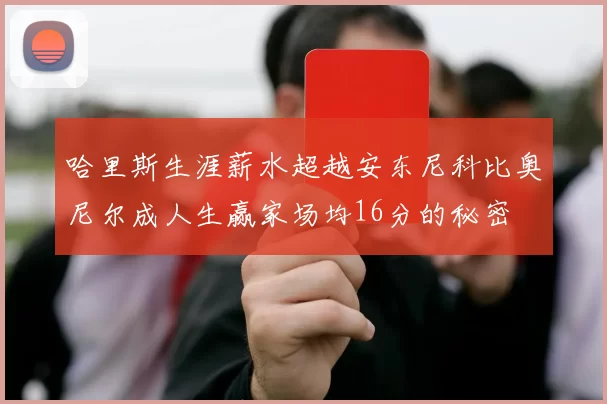 哈里斯生涯薪水超越安东尼科比奥尼尔成人生赢家场均16分的秘密