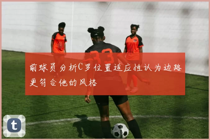前球员分析C罗位置适应性认为边路更符合他的风格