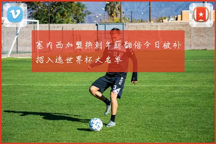 塞内西加盟热刺年薪翻倍今日被补招入选世界杯大名单