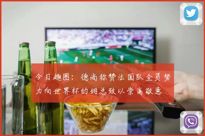 今日趣图：德尚称赞法国队全员努力向世界杯的姆总致以崇高敬意