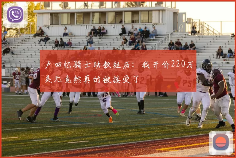 卢回忆骑士助教经历：我开价220万美元竟然真的被接受了