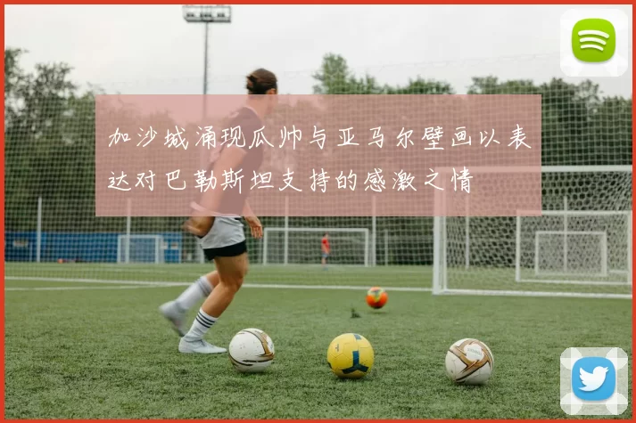 加沙城涌现瓜帅与亚马尔壁画以表达对巴勒斯坦支持的感激之情