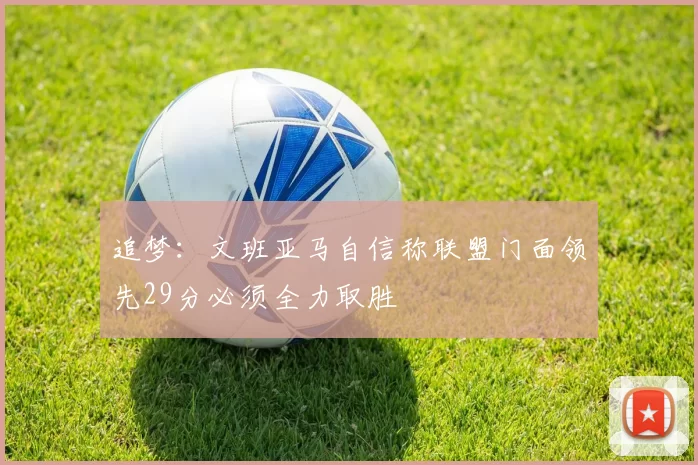 追梦：文班亚马自信称联盟门面领先29分必须全力取胜