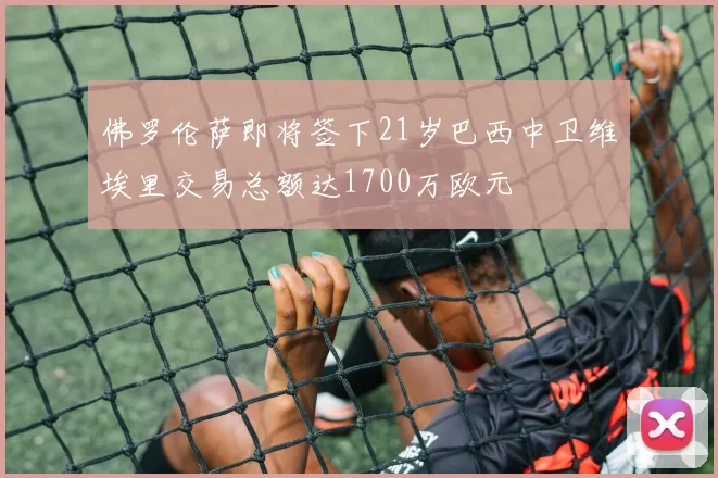 佛罗伦萨即将签下21岁巴西中卫维埃里交易总额达1700万欧元