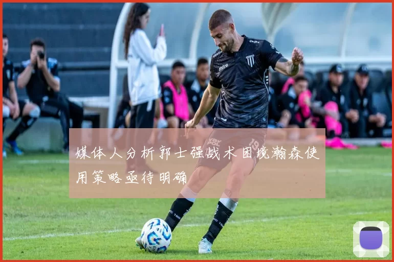 媒体人分析郭士强战术困境瀚森使用策略亟待明确