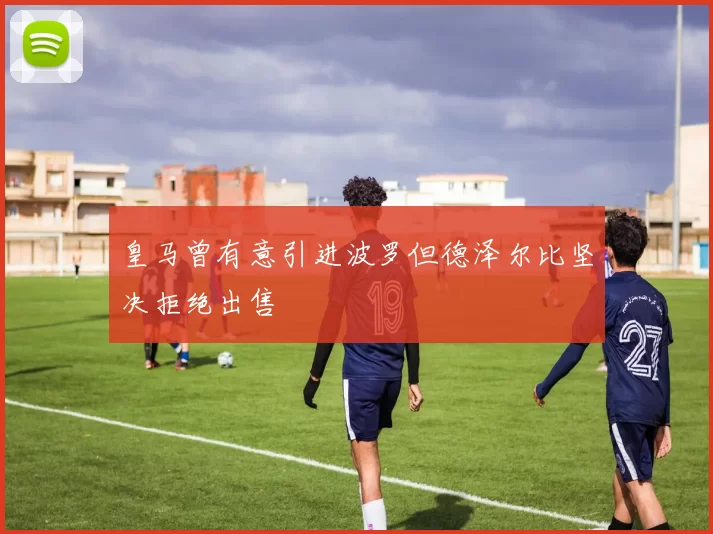 皇马曾有意引进波罗但德泽尔比坚决拒绝出售